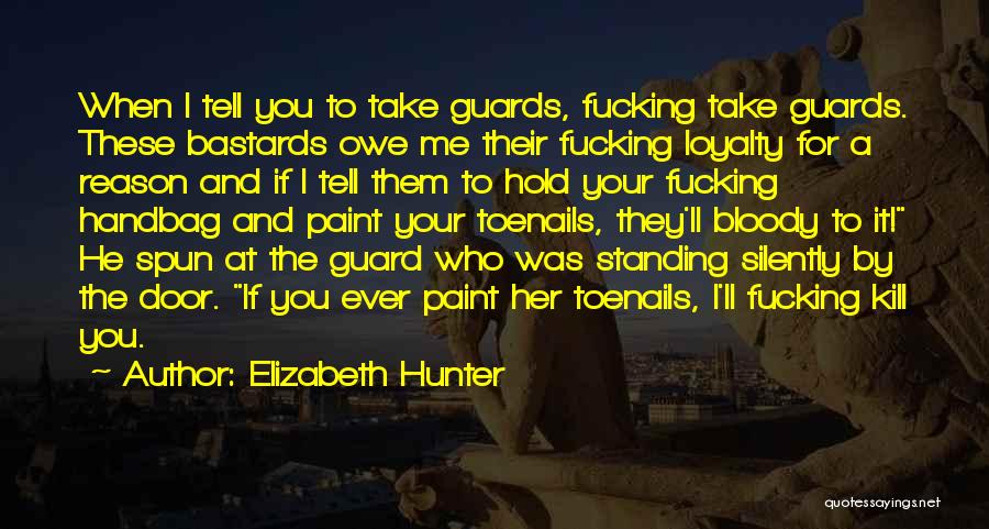 Elizabeth Hunter Quotes: When I Tell You To Take Guards, Fucking Take Guards. These Bastards Owe Me Their Fucking Loyalty For A Reason