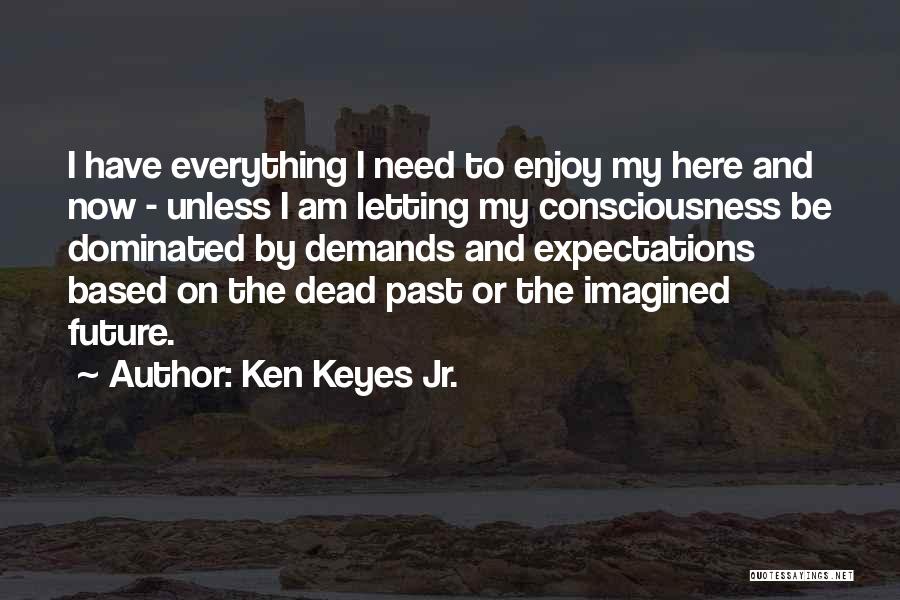 Ken Keyes Jr. Quotes: I Have Everything I Need To Enjoy My Here And Now - Unless I Am Letting My Consciousness Be Dominated