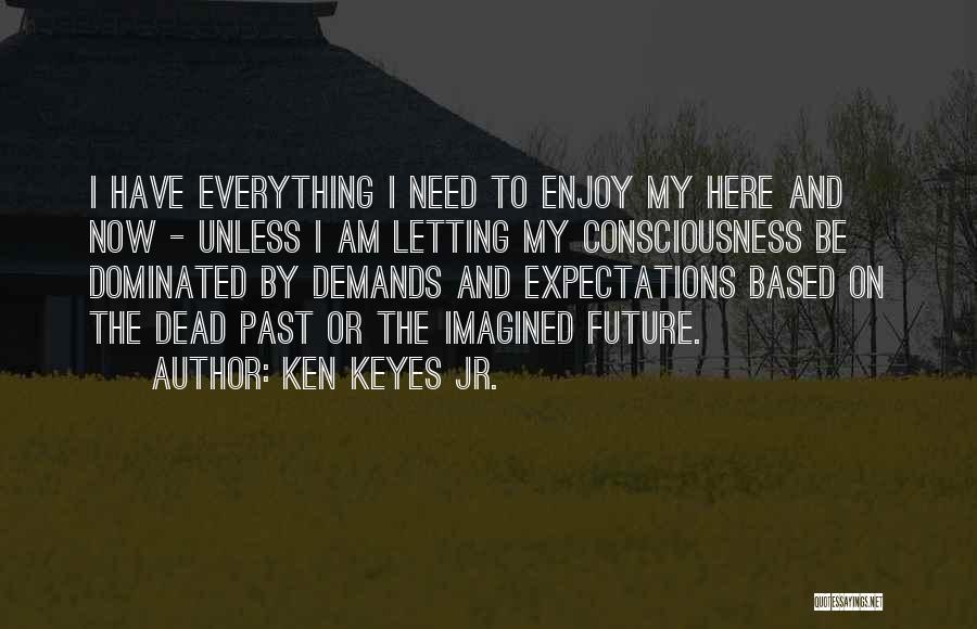 Ken Keyes Jr. Quotes: I Have Everything I Need To Enjoy My Here And Now - Unless I Am Letting My Consciousness Be Dominated