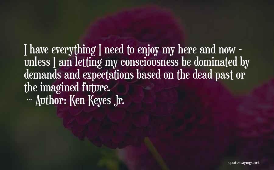 Ken Keyes Jr. Quotes: I Have Everything I Need To Enjoy My Here And Now - Unless I Am Letting My Consciousness Be Dominated