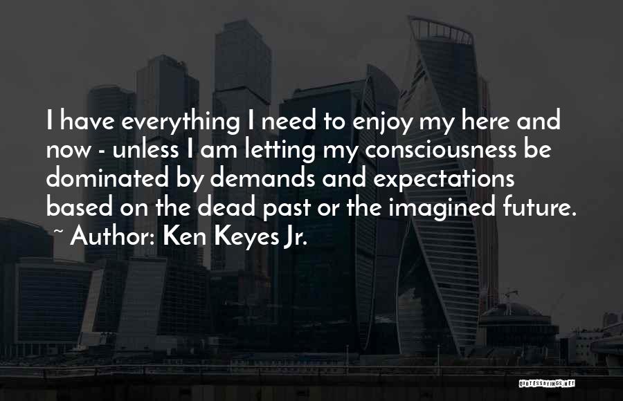 Ken Keyes Jr. Quotes: I Have Everything I Need To Enjoy My Here And Now - Unless I Am Letting My Consciousness Be Dominated