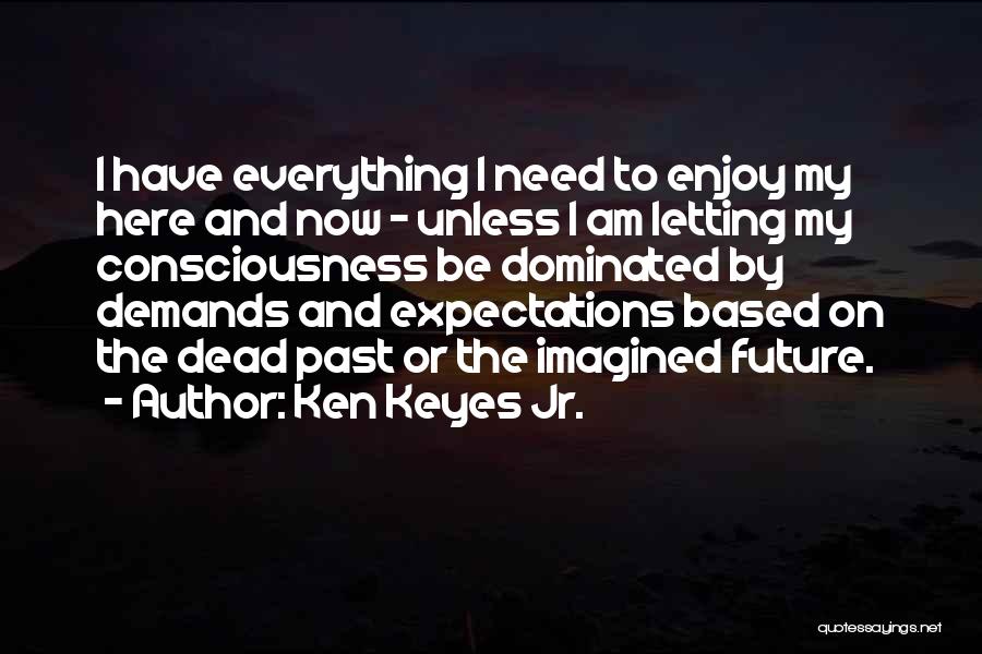 Ken Keyes Jr. Quotes: I Have Everything I Need To Enjoy My Here And Now - Unless I Am Letting My Consciousness Be Dominated