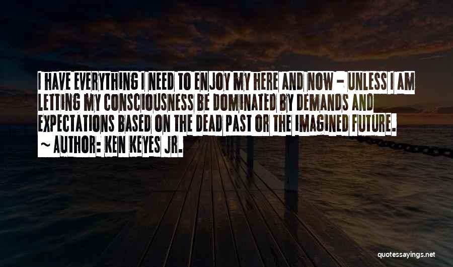 Ken Keyes Jr. Quotes: I Have Everything I Need To Enjoy My Here And Now - Unless I Am Letting My Consciousness Be Dominated