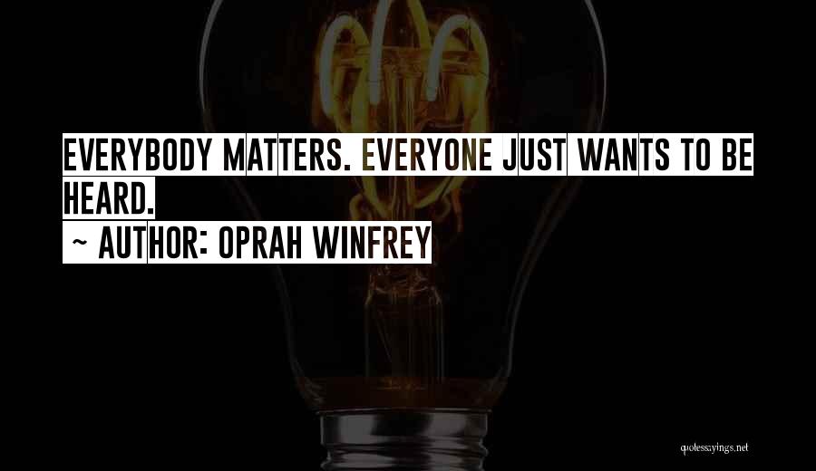 Oprah Winfrey Quotes: Everybody Matters. Everyone Just Wants To Be Heard.