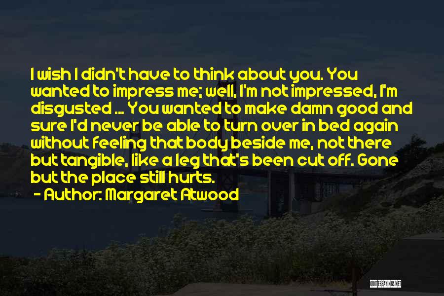 Margaret Atwood Quotes: I Wish I Didn't Have To Think About You. You Wanted To Impress Me; Well, I'm Not Impressed, I'm Disgusted