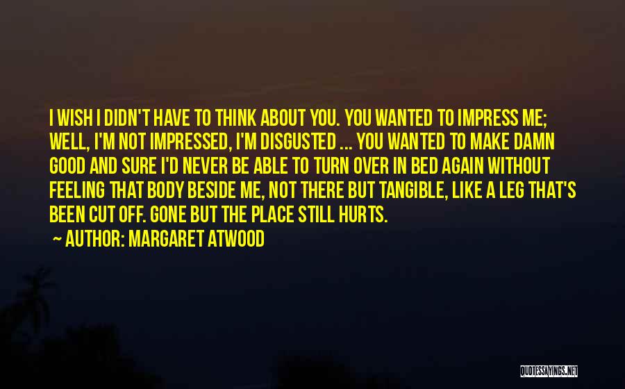 Margaret Atwood Quotes: I Wish I Didn't Have To Think About You. You Wanted To Impress Me; Well, I'm Not Impressed, I'm Disgusted