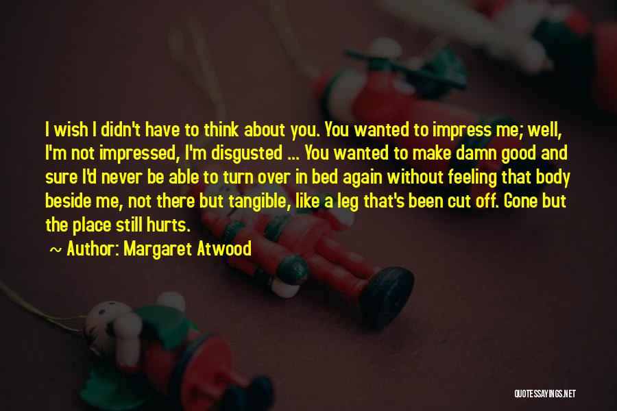 Margaret Atwood Quotes: I Wish I Didn't Have To Think About You. You Wanted To Impress Me; Well, I'm Not Impressed, I'm Disgusted