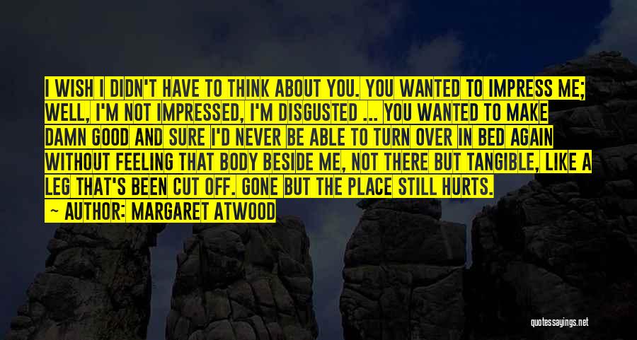 Margaret Atwood Quotes: I Wish I Didn't Have To Think About You. You Wanted To Impress Me; Well, I'm Not Impressed, I'm Disgusted