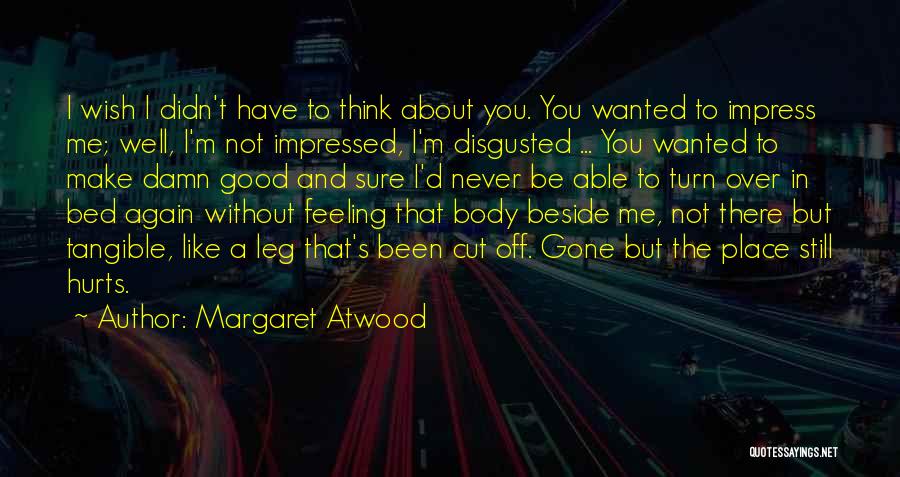 Margaret Atwood Quotes: I Wish I Didn't Have To Think About You. You Wanted To Impress Me; Well, I'm Not Impressed, I'm Disgusted