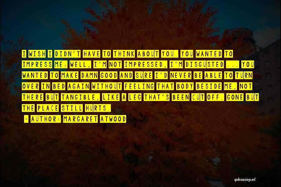 Margaret Atwood Quotes: I Wish I Didn't Have To Think About You. You Wanted To Impress Me; Well, I'm Not Impressed, I'm Disgusted