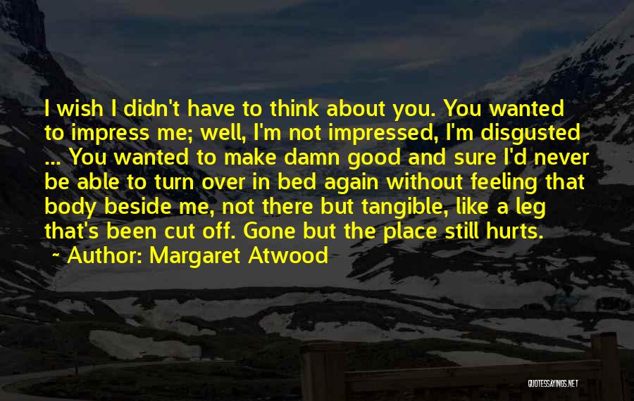 Margaret Atwood Quotes: I Wish I Didn't Have To Think About You. You Wanted To Impress Me; Well, I'm Not Impressed, I'm Disgusted