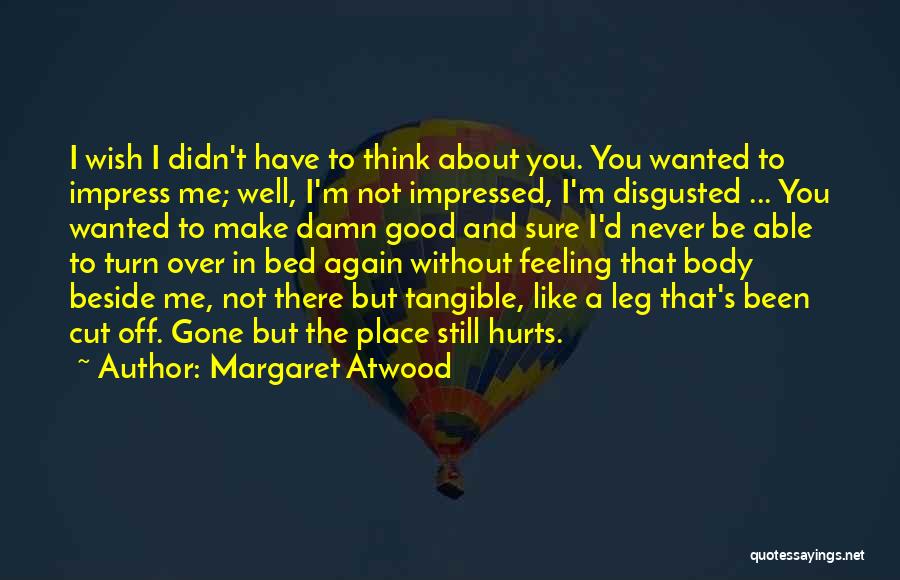 Margaret Atwood Quotes: I Wish I Didn't Have To Think About You. You Wanted To Impress Me; Well, I'm Not Impressed, I'm Disgusted