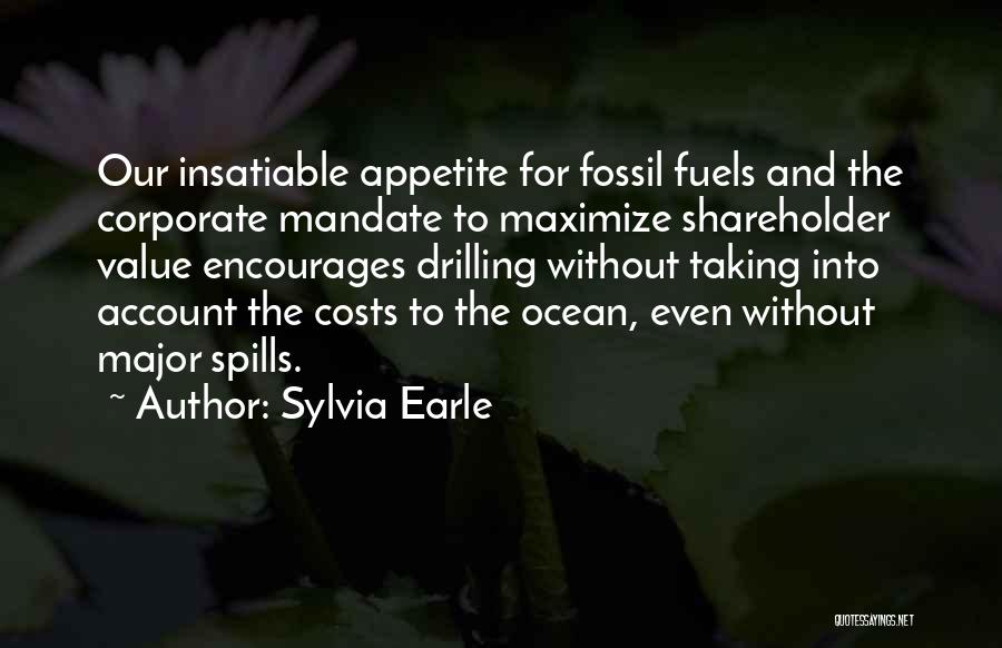 Sylvia Earle Quotes: Our Insatiable Appetite For Fossil Fuels And The Corporate Mandate To Maximize Shareholder Value Encourages Drilling Without Taking Into Account