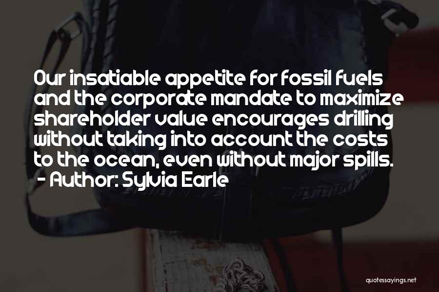 Sylvia Earle Quotes: Our Insatiable Appetite For Fossil Fuels And The Corporate Mandate To Maximize Shareholder Value Encourages Drilling Without Taking Into Account