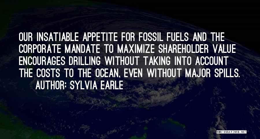 Sylvia Earle Quotes: Our Insatiable Appetite For Fossil Fuels And The Corporate Mandate To Maximize Shareholder Value Encourages Drilling Without Taking Into Account