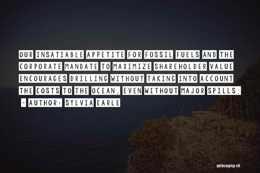 Sylvia Earle Quotes: Our Insatiable Appetite For Fossil Fuels And The Corporate Mandate To Maximize Shareholder Value Encourages Drilling Without Taking Into Account