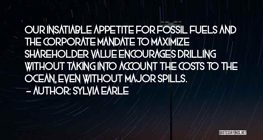 Sylvia Earle Quotes: Our Insatiable Appetite For Fossil Fuels And The Corporate Mandate To Maximize Shareholder Value Encourages Drilling Without Taking Into Account