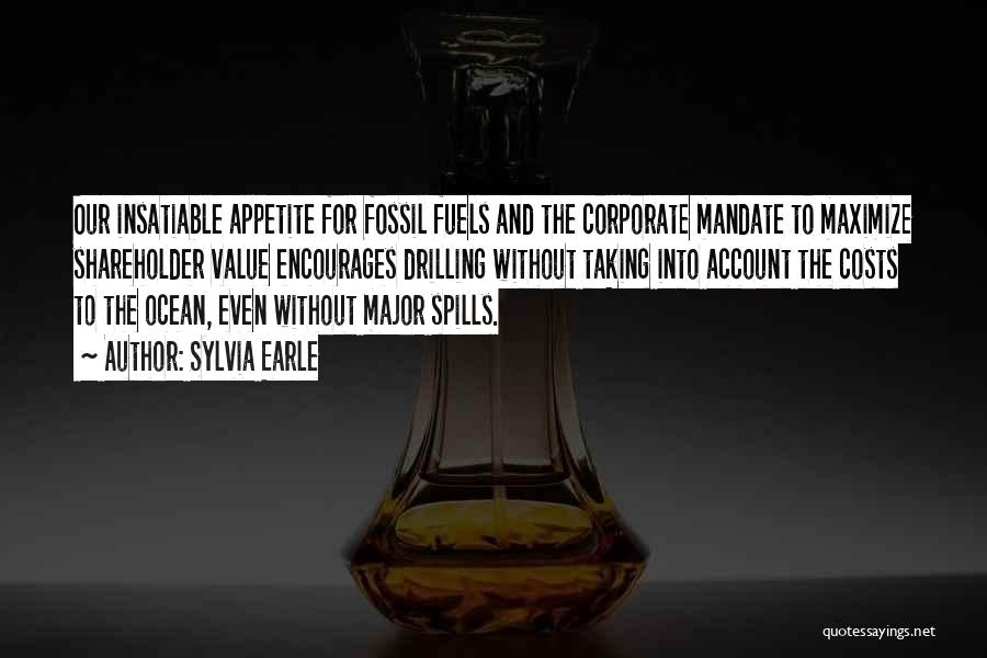 Sylvia Earle Quotes: Our Insatiable Appetite For Fossil Fuels And The Corporate Mandate To Maximize Shareholder Value Encourages Drilling Without Taking Into Account