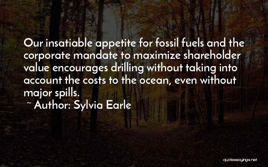 Sylvia Earle Quotes: Our Insatiable Appetite For Fossil Fuels And The Corporate Mandate To Maximize Shareholder Value Encourages Drilling Without Taking Into Account