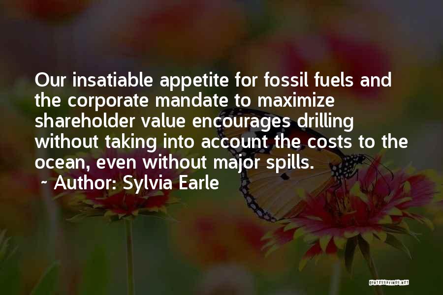 Sylvia Earle Quotes: Our Insatiable Appetite For Fossil Fuels And The Corporate Mandate To Maximize Shareholder Value Encourages Drilling Without Taking Into Account