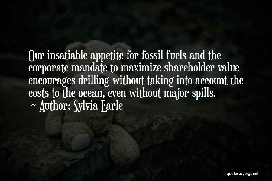 Sylvia Earle Quotes: Our Insatiable Appetite For Fossil Fuels And The Corporate Mandate To Maximize Shareholder Value Encourages Drilling Without Taking Into Account