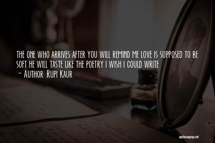 Rupi Kaur Quotes: The One Who Arrives After You Will Remind Me Love Is Supposed To Be Soft He Will Taste Like The