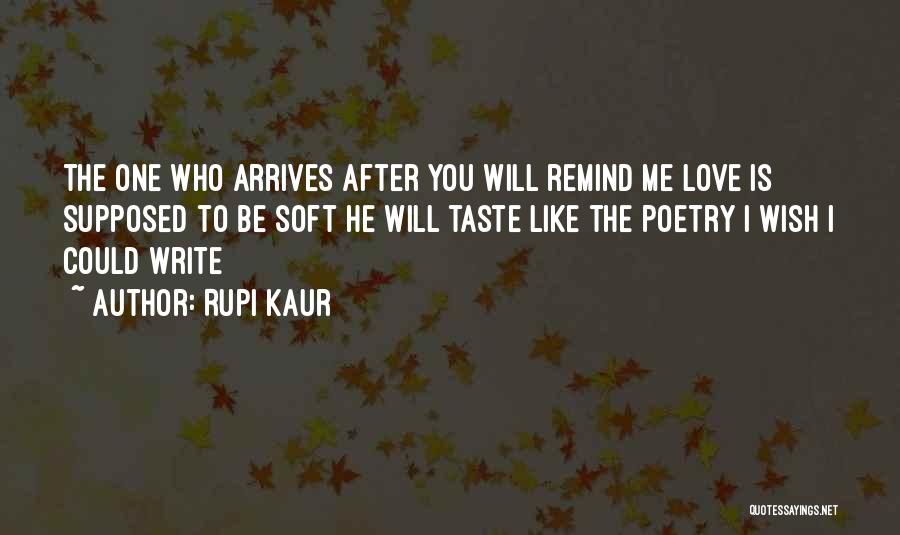 Rupi Kaur Quotes: The One Who Arrives After You Will Remind Me Love Is Supposed To Be Soft He Will Taste Like The