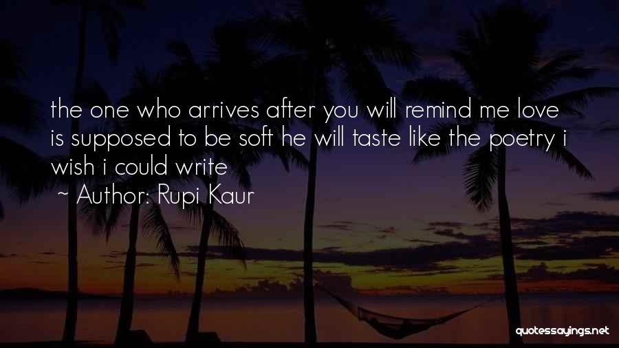 Rupi Kaur Quotes: The One Who Arrives After You Will Remind Me Love Is Supposed To Be Soft He Will Taste Like The