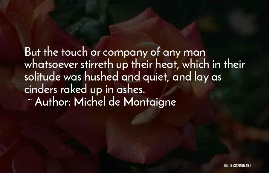 Michel De Montaigne Quotes: But The Touch Or Company Of Any Man Whatsoever Stirreth Up Their Heat, Which In Their Solitude Was Hushed And
