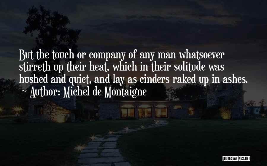 Michel De Montaigne Quotes: But The Touch Or Company Of Any Man Whatsoever Stirreth Up Their Heat, Which In Their Solitude Was Hushed And