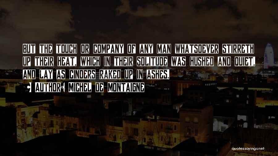 Michel De Montaigne Quotes: But The Touch Or Company Of Any Man Whatsoever Stirreth Up Their Heat, Which In Their Solitude Was Hushed And