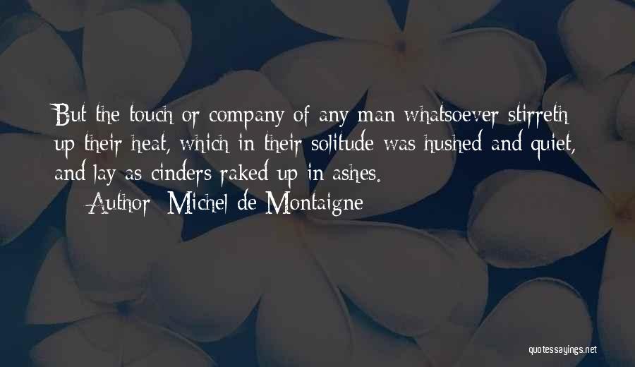 Michel De Montaigne Quotes: But The Touch Or Company Of Any Man Whatsoever Stirreth Up Their Heat, Which In Their Solitude Was Hushed And