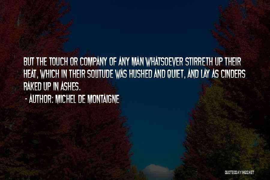 Michel De Montaigne Quotes: But The Touch Or Company Of Any Man Whatsoever Stirreth Up Their Heat, Which In Their Solitude Was Hushed And
