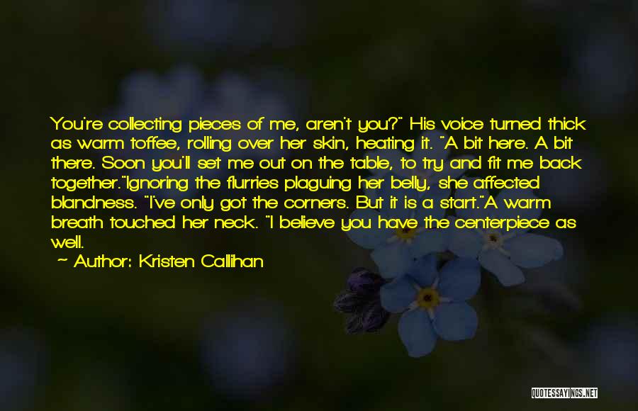 Kristen Callihan Quotes: You're Collecting Pieces Of Me, Aren't You? His Voice Turned Thick As Warm Toffee, Rolling Over Her Skin, Heating It.