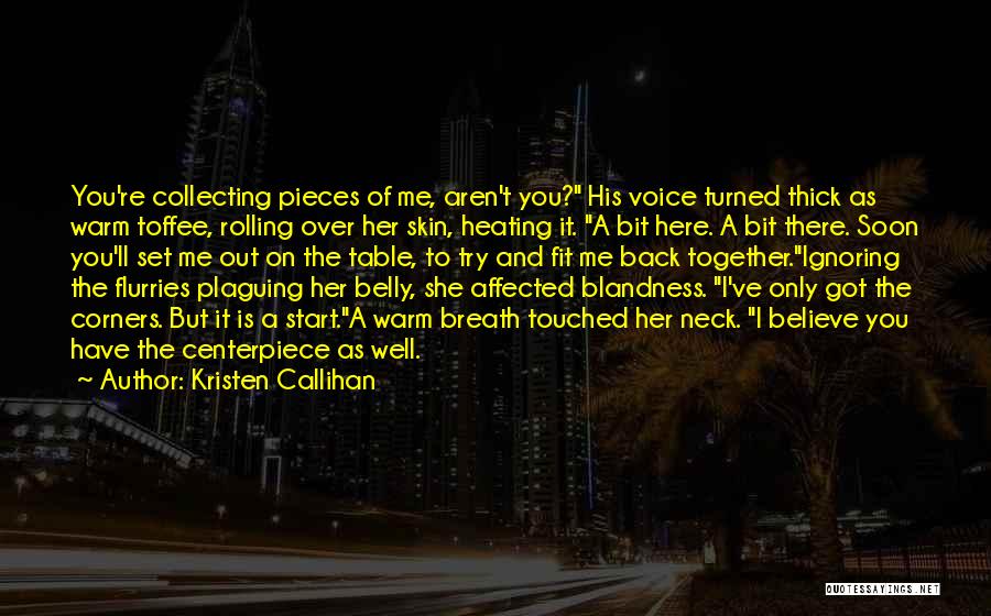 Kristen Callihan Quotes: You're Collecting Pieces Of Me, Aren't You? His Voice Turned Thick As Warm Toffee, Rolling Over Her Skin, Heating It.