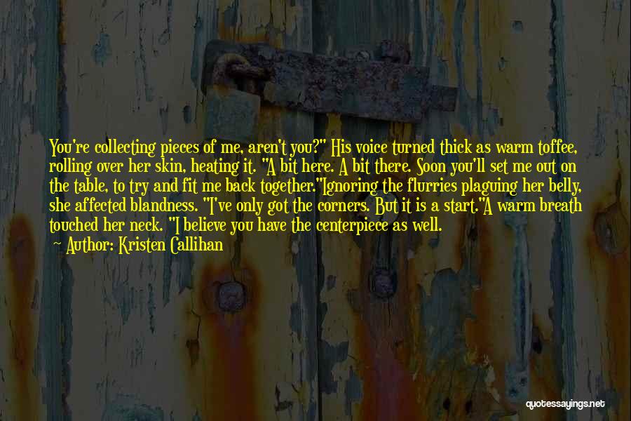 Kristen Callihan Quotes: You're Collecting Pieces Of Me, Aren't You? His Voice Turned Thick As Warm Toffee, Rolling Over Her Skin, Heating It.
