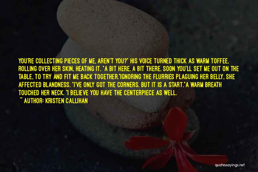 Kristen Callihan Quotes: You're Collecting Pieces Of Me, Aren't You? His Voice Turned Thick As Warm Toffee, Rolling Over Her Skin, Heating It.