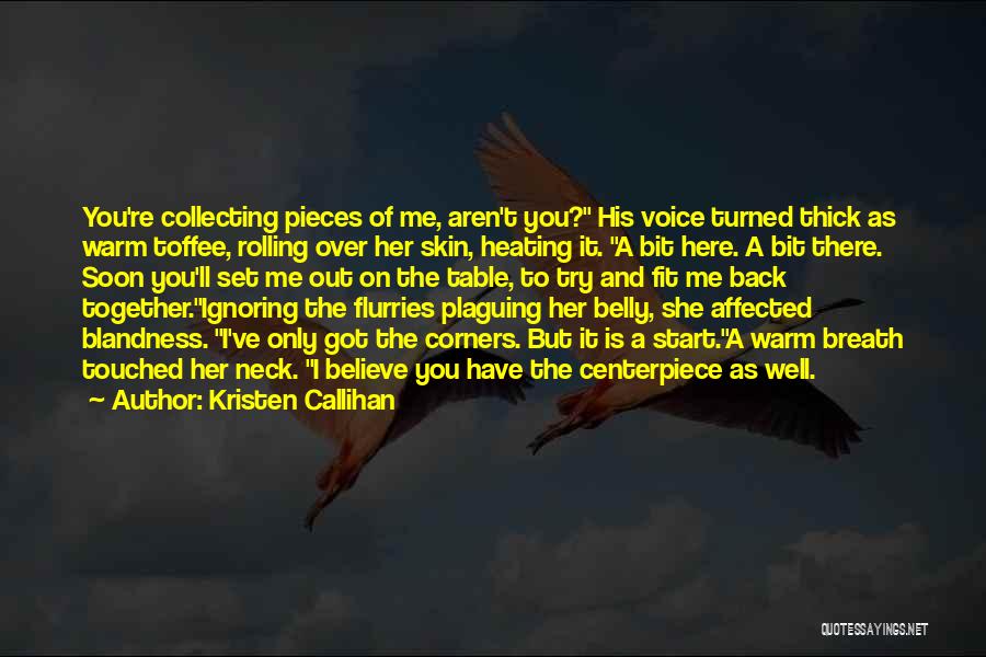 Kristen Callihan Quotes: You're Collecting Pieces Of Me, Aren't You? His Voice Turned Thick As Warm Toffee, Rolling Over Her Skin, Heating It.