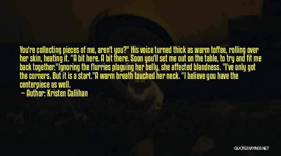 Kristen Callihan Quotes: You're Collecting Pieces Of Me, Aren't You? His Voice Turned Thick As Warm Toffee, Rolling Over Her Skin, Heating It.