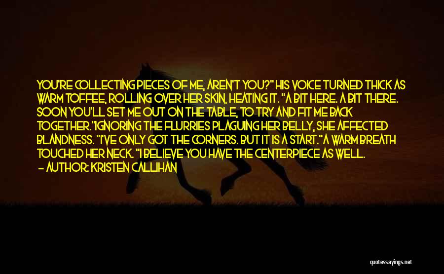 Kristen Callihan Quotes: You're Collecting Pieces Of Me, Aren't You? His Voice Turned Thick As Warm Toffee, Rolling Over Her Skin, Heating It.
