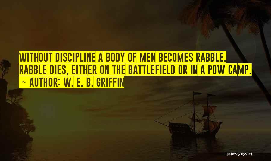 W. E. B. Griffin Quotes: Without Discipline A Body Of Men Becomes Rabble. Rabble Dies, Either On The Battlefield Or In A Pow Camp.