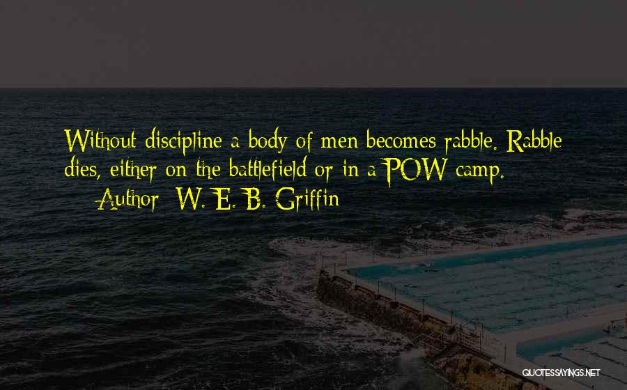 W. E. B. Griffin Quotes: Without Discipline A Body Of Men Becomes Rabble. Rabble Dies, Either On The Battlefield Or In A Pow Camp.