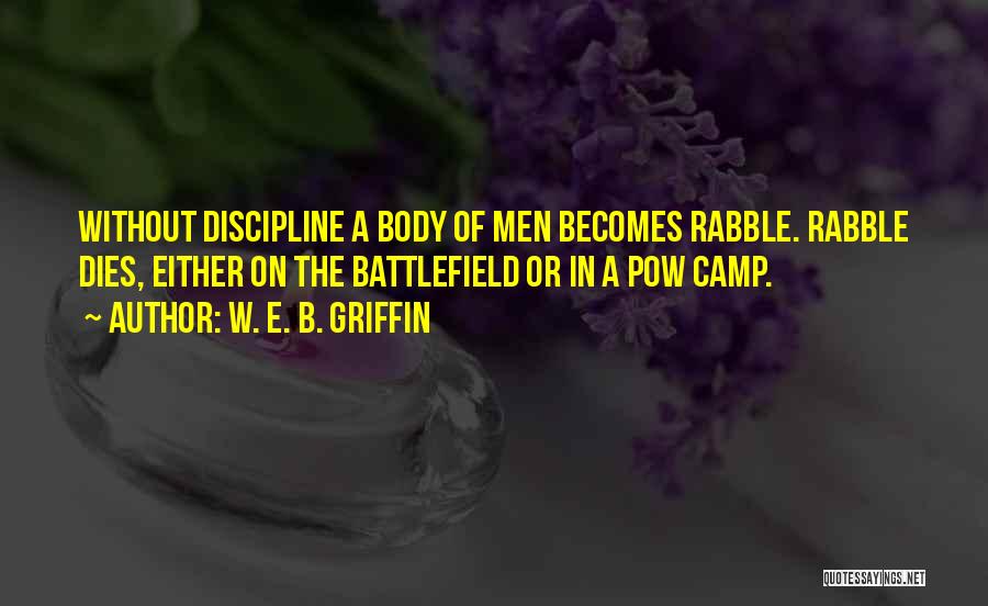 W. E. B. Griffin Quotes: Without Discipline A Body Of Men Becomes Rabble. Rabble Dies, Either On The Battlefield Or In A Pow Camp.