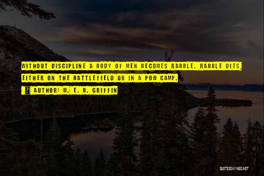 W. E. B. Griffin Quotes: Without Discipline A Body Of Men Becomes Rabble. Rabble Dies, Either On The Battlefield Or In A Pow Camp.