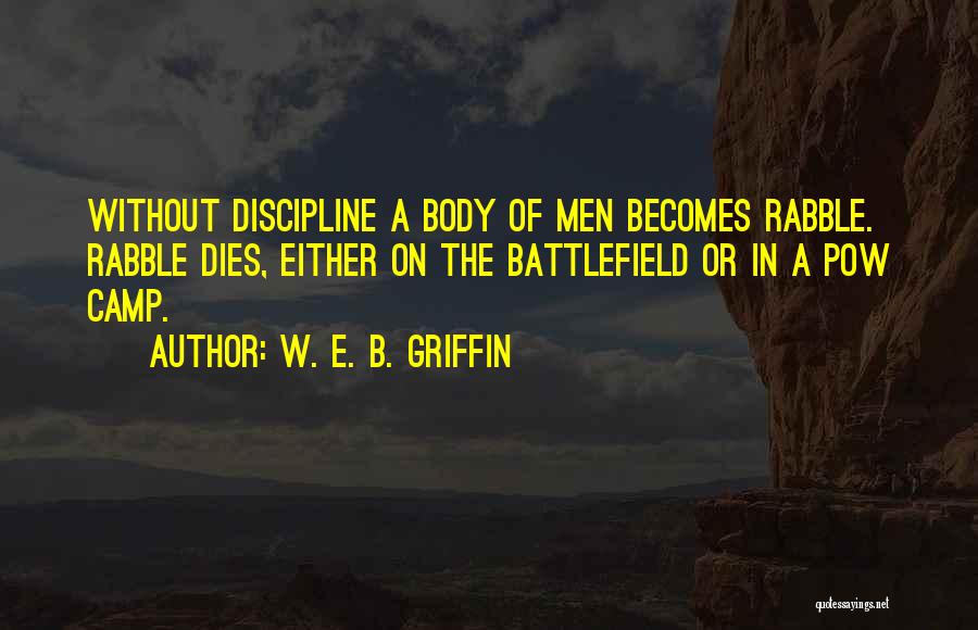 W. E. B. Griffin Quotes: Without Discipline A Body Of Men Becomes Rabble. Rabble Dies, Either On The Battlefield Or In A Pow Camp.