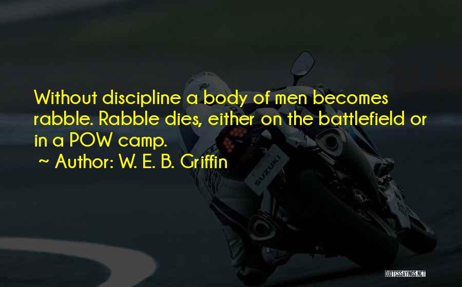 W. E. B. Griffin Quotes: Without Discipline A Body Of Men Becomes Rabble. Rabble Dies, Either On The Battlefield Or In A Pow Camp.