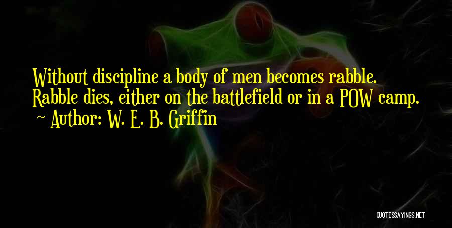 W. E. B. Griffin Quotes: Without Discipline A Body Of Men Becomes Rabble. Rabble Dies, Either On The Battlefield Or In A Pow Camp.