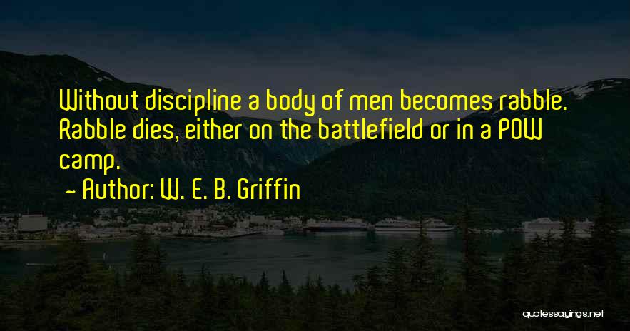 W. E. B. Griffin Quotes: Without Discipline A Body Of Men Becomes Rabble. Rabble Dies, Either On The Battlefield Or In A Pow Camp.