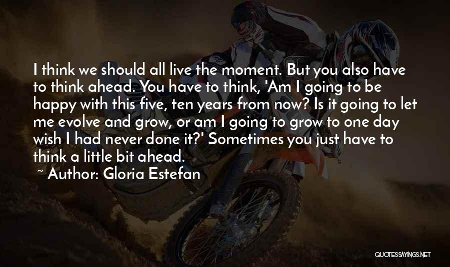 Gloria Estefan Quotes: I Think We Should All Live The Moment. But You Also Have To Think Ahead. You Have To Think, 'am