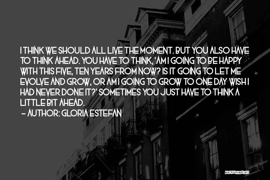 Gloria Estefan Quotes: I Think We Should All Live The Moment. But You Also Have To Think Ahead. You Have To Think, 'am